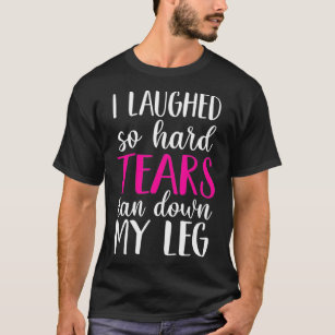 Camiseta I Laughed So Hard Tears Ran Down My Leg 