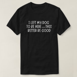 Camiseta I Left My Dog To Be Here This This Better Be Good