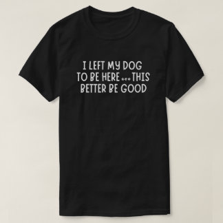Camiseta I Left My Dog To Be Here This This Better Be Good