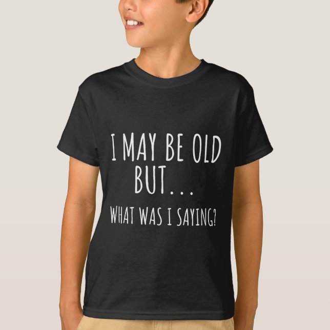 Camiseta I May Be Old But What Was I Saying Shirt Funny Old (Anverso)