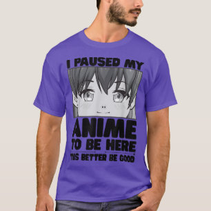 Camiseta I Paused My Anime To Be Here This Better Be Good K