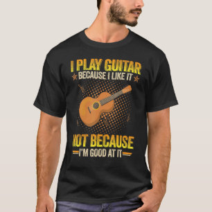 Camiseta I Play Guitar Because I Like It Not Because I'm Go