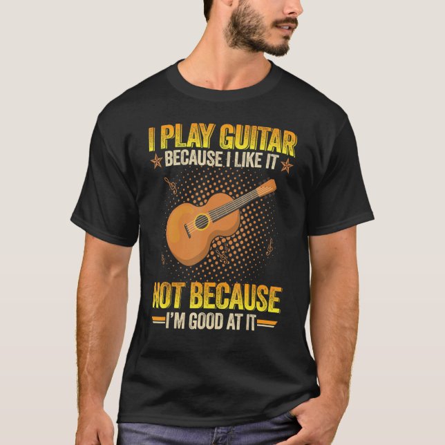 Camiseta I Play Guitar Because I Like It Not Because I'm Go (Anverso)