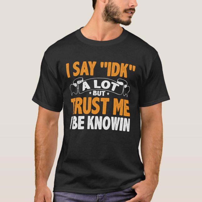 Camiseta I Say 'IDK' A Lot But Trust Me I Be Knowin (Anverso)