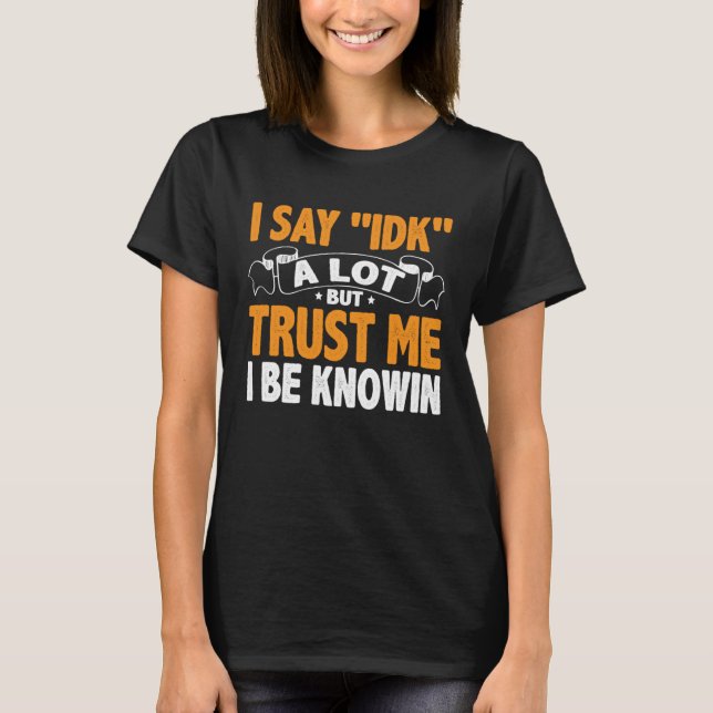 Camiseta I Say 'IDK' A Lot But Trust Me I Be Knowin (Anverso)