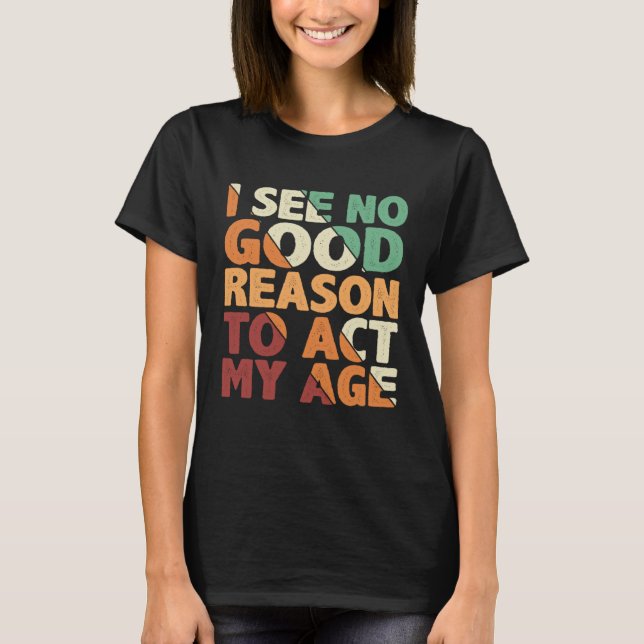 Camiseta I See No Good Reason To Act My Age (Anverso)