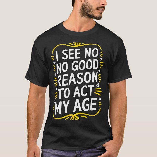 Camiseta I See No Good Reason To Act My Age - Funny Sarcast (Anverso)
