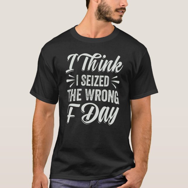 Camiseta I Think I Seized The Wrong F Day  Sarcastic (Anverso)