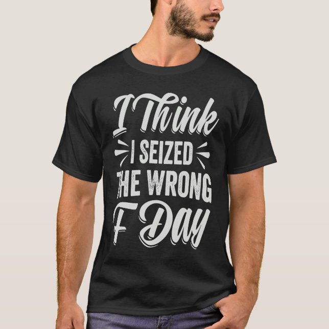 Camiseta I Think I Seized The Wrong F Day   Sarcastic (Anverso)