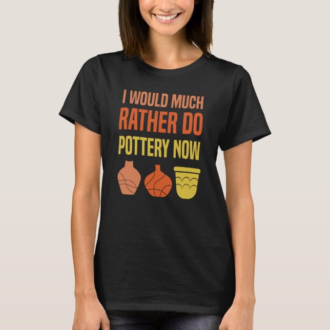 Camiseta I Would Much Rather Do Pottery Now I Pottery (Anverso)