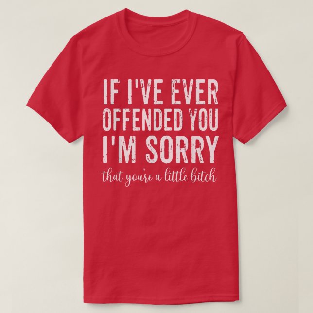 Camiseta If I've Ever Offended You I'm Sorry That You're A  (Diseño del anverso)