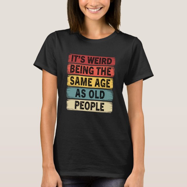 Camiseta Its Weird Being The Same Age As Old People Funny (Anverso)