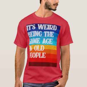 Camiseta Its Weird Being The Same Age As Old People Funny V