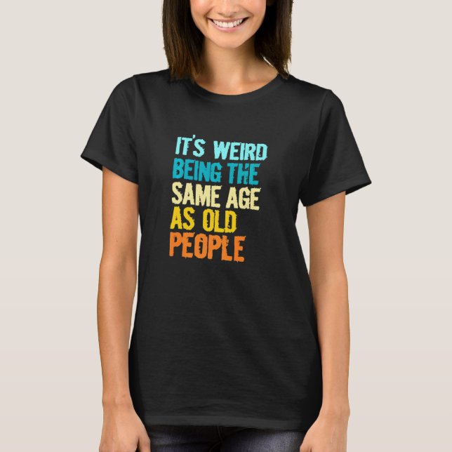 Camiseta Its Weird Being The Same Age As Old People  Humor (Anverso)