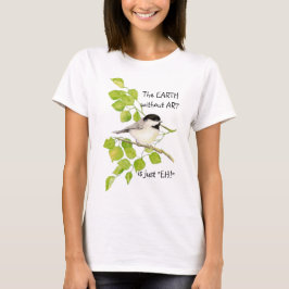 Camiseta La TIERRA sin ARTE es sólo "¡EH!" Chickadee