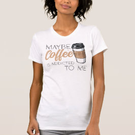 Camiseta Maybe Coffee Is Addicted to Me