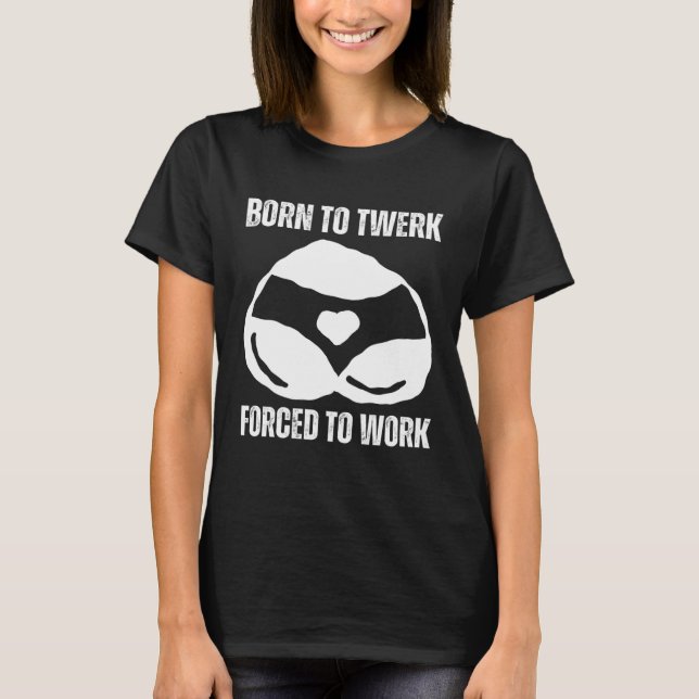 Camiseta Nacido En Twerk Obligado A Trabajar En Tiras Baila (Anverso)