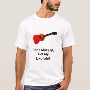 Camiseta No haga que consigue mi Ukulele