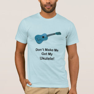 Camiseta No haga que consigue mi Ukulele
