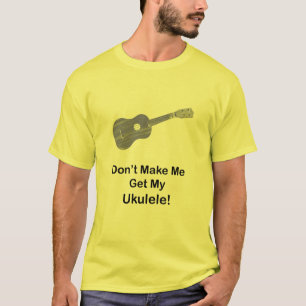Camiseta No haga que consigue mi Ukulele