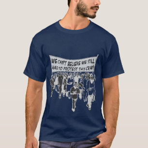 Camiseta ¿No puede creer que todavía tenemos que protesta