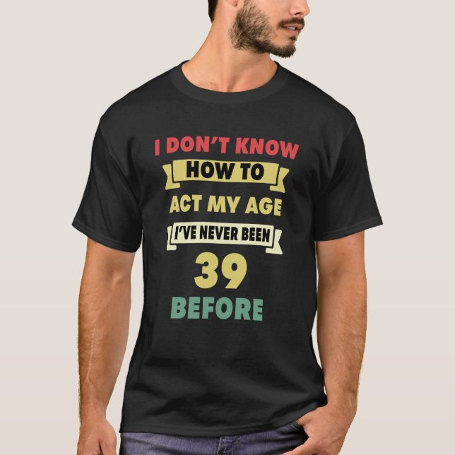 Camiseta No Sé Cómo Actuar Mi Edad Sarcástico Cumpleaños 39 (Anverso)