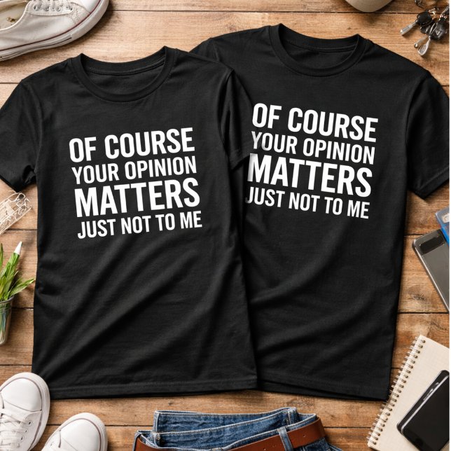 CAMISETA OF COURSE YOUR OPINION MTTERS JUST NOT TO ME  (Subido por el creador)