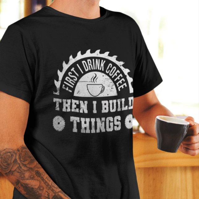Camiseta Primero Bebí Café Y Luego Construí Cosas Carpinter (Subido por el creador)