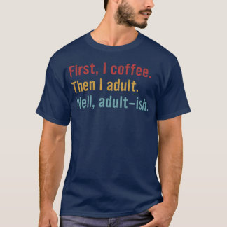 Camiseta Primero, yo café. Luego yo adulto. Bueno, adult-is