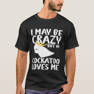 Camiseta Puede que esté loca, mi Cockatoo me ama - Cockatoo