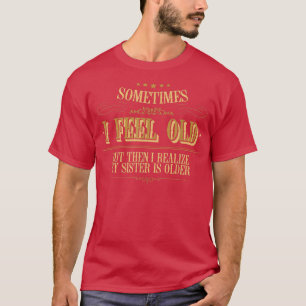 Camiseta Sometimes I Feel Old But Then I Realize My Sister