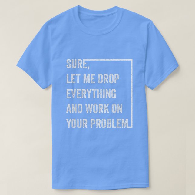Camiseta Sure Let Me Drop Everything And Work On Your Probl (Diseño del anverso)