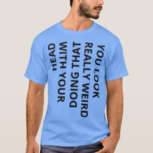 Camiseta te ves muy raro haciendo eso con tu cabeza de fuga