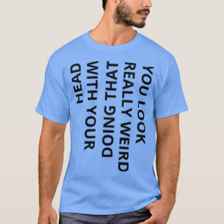 Camiseta te ves muy raro haciendo eso con tu cabeza de fuga