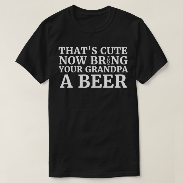 Camiseta Thats Cute Now Bring Your Grandpa A Beer 1 (Diseño del anverso)