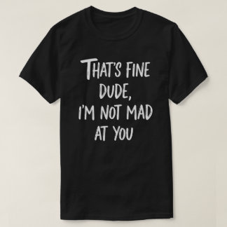 Camiseta That's Fine Dude I'm Not Mad At You | Funny Sarcas