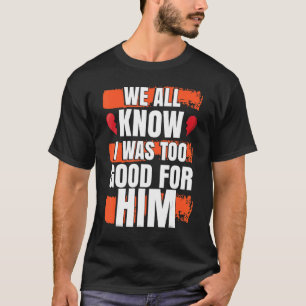 Camiseta Todos sabemos que yo era demasiado bueno para él. 