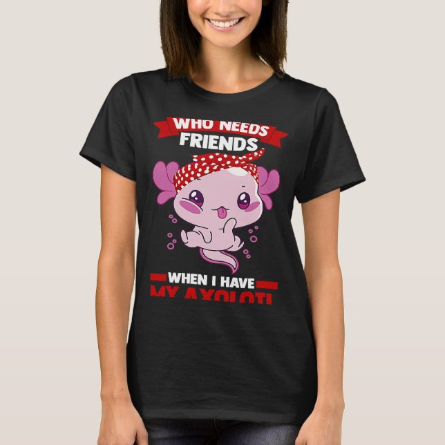 Camiseta who needs friends when I have my axolotl Axolotls (Anverso)
