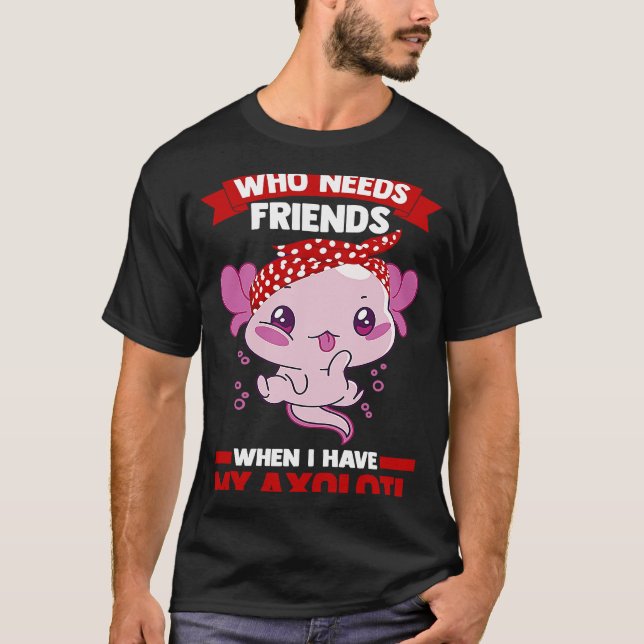 Camiseta who needs friends when I have my axolotl Axolotls (Anverso)