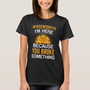 Camiseta Woodworker I'm Here Because You Broke Something