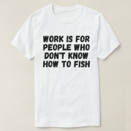 Camiseta Work Is For People Who Don't Know How To Fish
