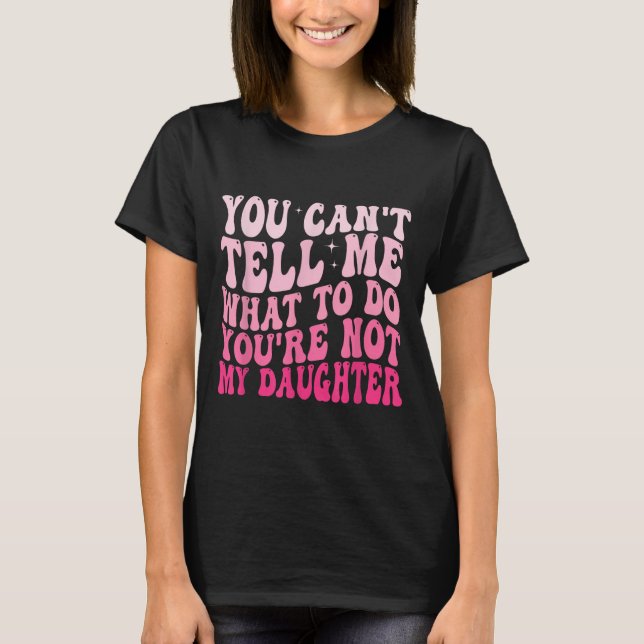 Camiseta You Can't Tell Me What To Do You're Not My Daughte (Anverso)