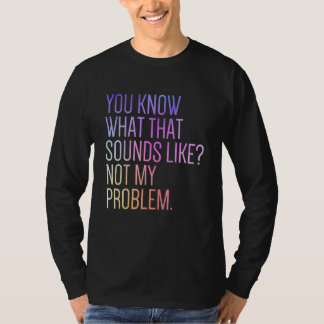 Camiseta You Know What That Sounds Like Not My Problem  Sar