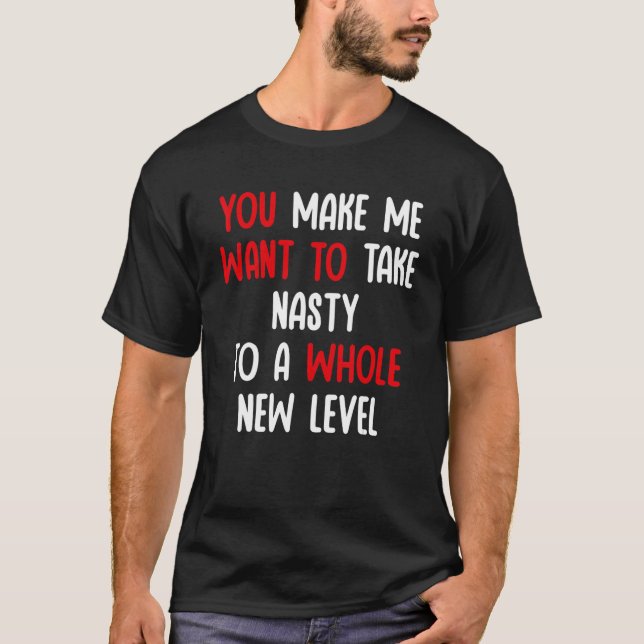 Camiseta You Make Me Want To Take Nasty To A Whole New Leve (Anverso)