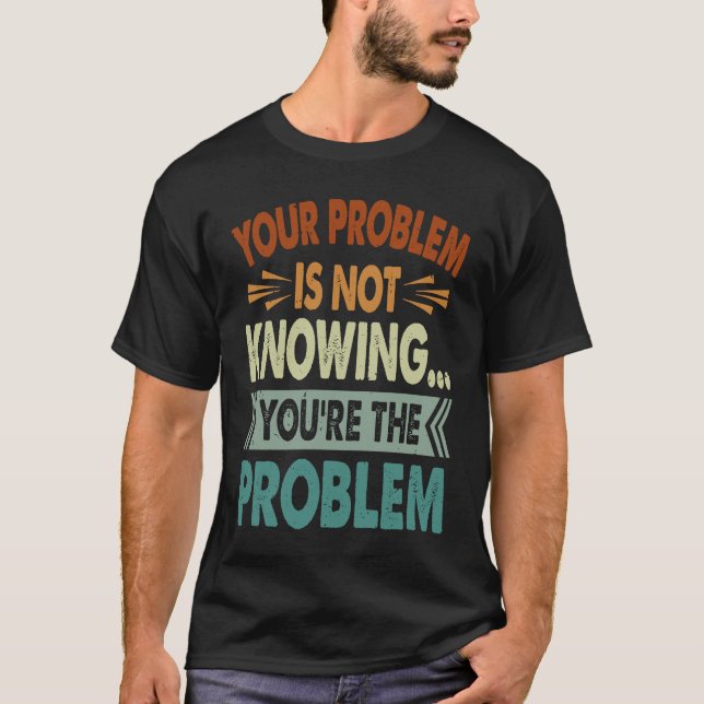 Camiseta Your Problem Is Not Knowing  You're The Problem  1 (Anverso)