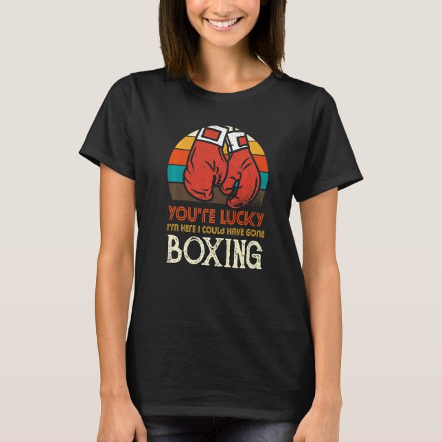 Camiseta You're Lucky I'm Here I Could Have Gone Boxing (Anverso)