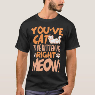 Camiseta You've cat to be kitten me right meow Cat   kitten