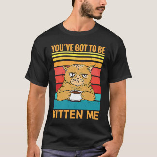 Camiseta Youve Got To Be Kitten Me  I  Cat