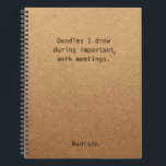 Cuaderno Funny Personalized Notes Office Meeting<br><div class="desc">Gracioso Notas Personalizadas El cuaderno de reuniones de oficina presenta el texto "Doodles que dibujé durante importantes reuniones de trabajo" con su nombre personalizado debajo sobre un fondo de trabajo artesanal de género neutro. Personalice editando el texto en el cuadro de texto proporcionado. Diseñado por ©Evco Studio www.zazzle.com/store/evcostudio</div>