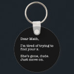 Llavero Dear Math, I'm Tired Of Trying To Find Your X<br><div class="desc">Dear Math, I’m Tired Of Trying To Find Your X. She’s Gone, Dude. Just Move On. This funny quote accessory would make a great gift for a math or algebra teacher or student. Wear this to your next math or algebra class and make your friends laugh! Perfect for a math...</div>
